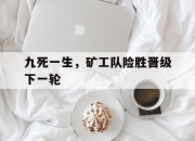 半岛体育官网app-关于九死一生，矿工队险胜晋级下一轮的信息